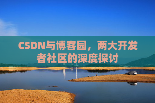 CSDN与博客园，两大开发者社区的深度探讨