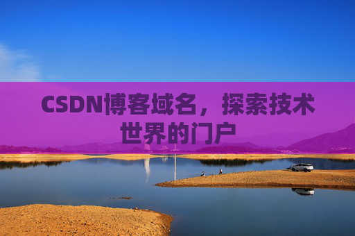 CSDN博客域名,探索技术世界的门户 CSDN博客域名,探索技术世界的门户