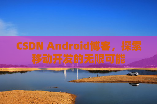 CSDN Android博客,探索移动开发的无限可能